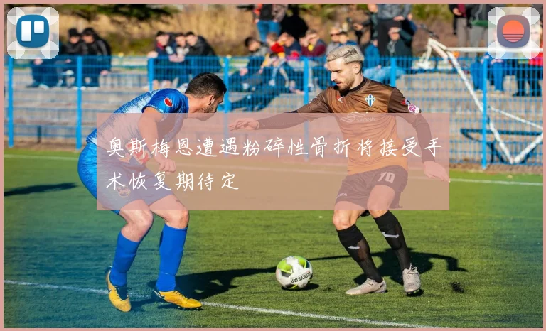 奥斯梅恩遭遇粉碎性骨折将接受手术恢复期待定