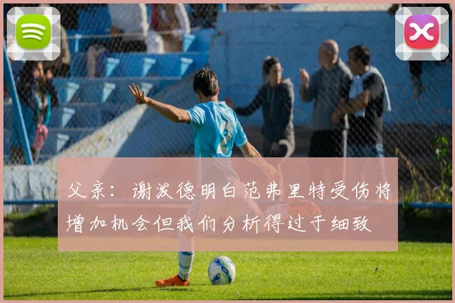 父亲：谢泼德明白范弗里特受伤将增加机会但我们分析得过于细致