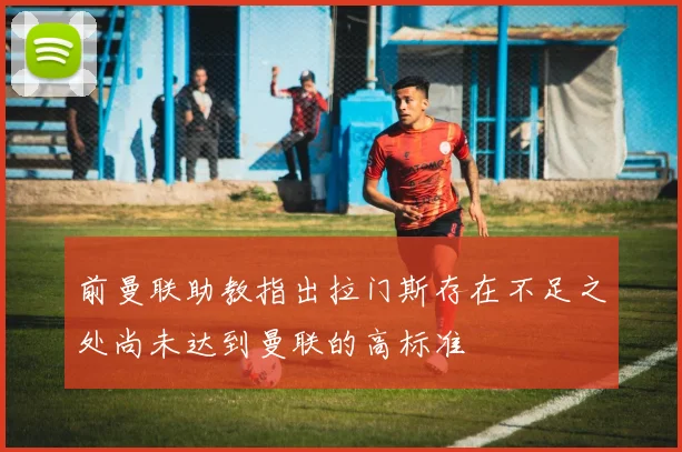 前曼联助教指出拉门斯存在不足之处尚未达到曼联的高标准